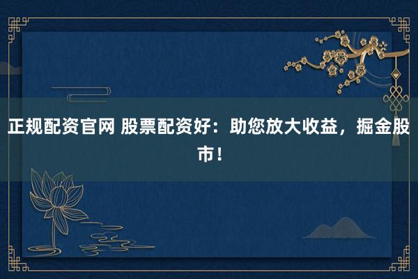 正规配资官网 股票配资好：助您放大收益，掘金股市！