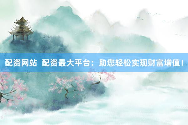 配资网站  配资最大平台：助您轻松实现财富增值！