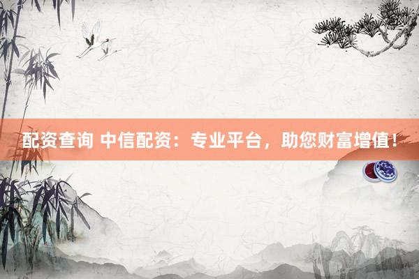 配资查询 中信配资:专业平台,助您财富增值!