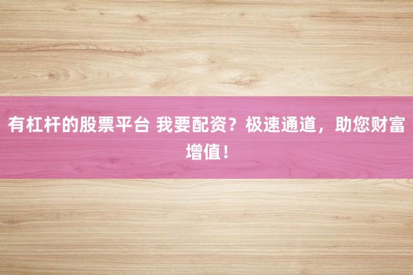 有杠杆的股票平台 我要配资？极速通道，助您财富增值！