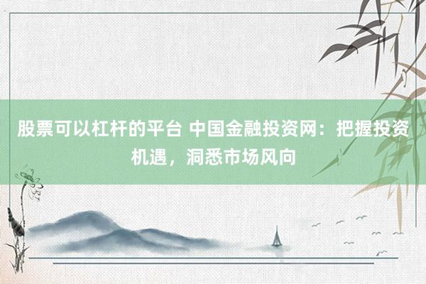 股票可以杠杆的平台 中国金融投资网：把握投资机遇，洞悉市场风向