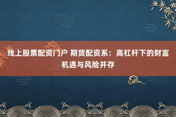 线上股票配资门户 期货配资系：高杠杆下的财富机遇与风险并存