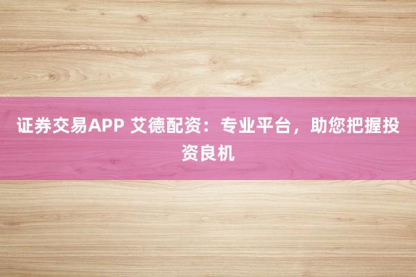 证券交易APP 艾德配资：专业平台，助您把握投资良机