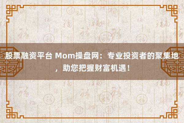 股票融资平台 Mom操盘网：专业投资者的聚集地，助您把握财富机遇！