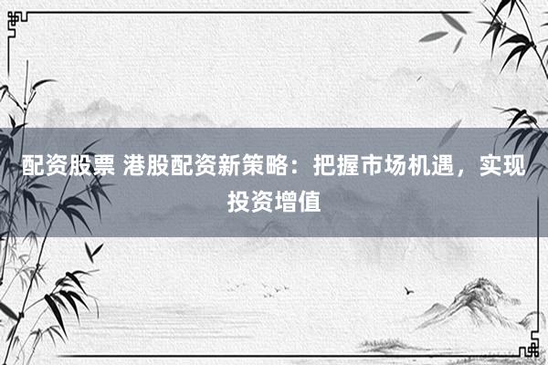 配资股票 港股配资新策略:把握市场机遇,实现投资增值