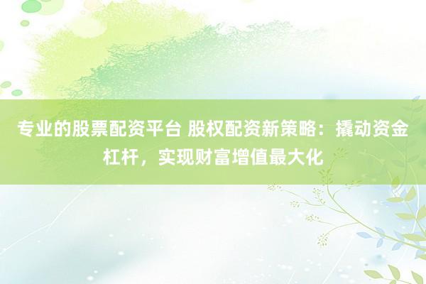 专业的股票配资平台 股权配资新策略:撬动资金杠杆,实现财富增值最大化