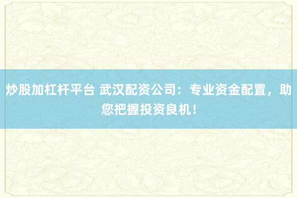 炒股加杠杆平台 武汉配资公司:专业资金配置,助您把握投资良机!