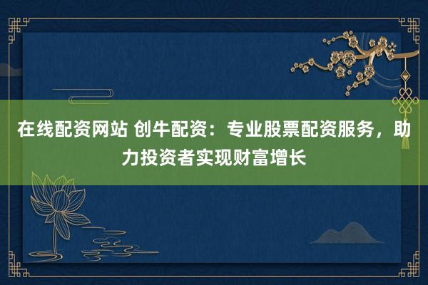 在线配资网站 创牛配资:专业股票配资服务,助力投资者实现财富增长