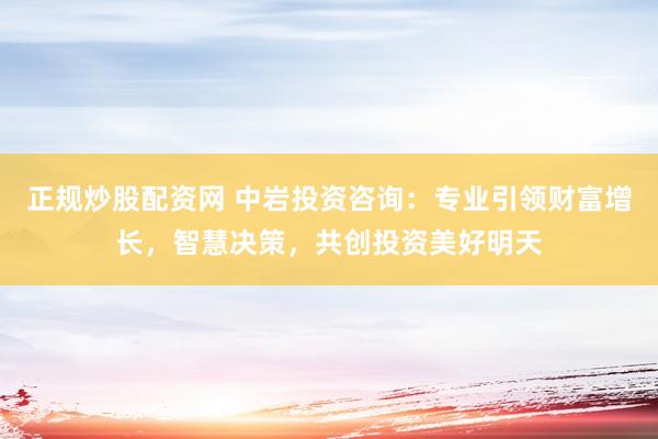 正规炒股配资网 中岩投资咨询:专业引领财富增长,智慧决策,共创投资美好明天
