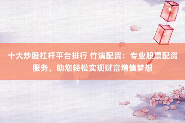 十大炒股杠杆平台排行 竹演配资：专业股票配资服务，助您轻松实现财富增值梦想
