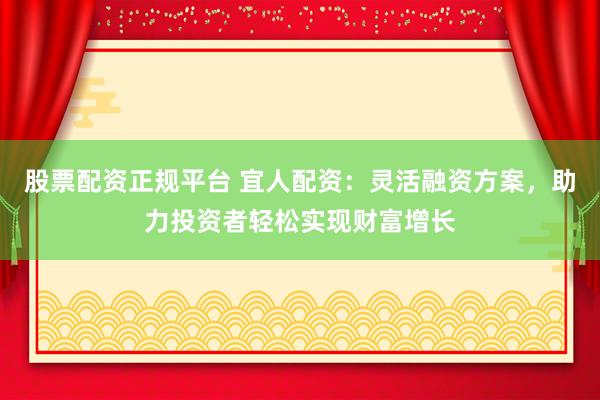 股票配资正规平台 宜人配资:灵活融资方案,助力投资者轻松实现财富增长