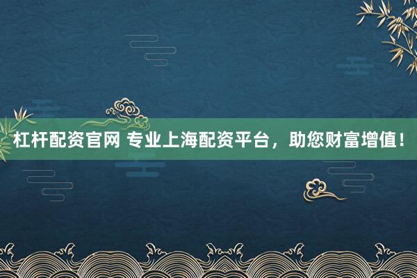 杠杆配资官网 专业上海配资平台，助您财富增值！