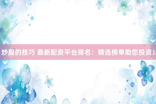 炒股的技巧 最新配资平台排名：精选榜单助您投资！