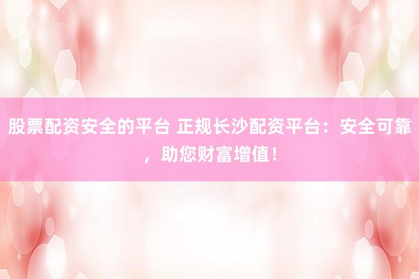 股票配资安全的平台 正规长沙配资平台：安全可靠，助您财富增值！