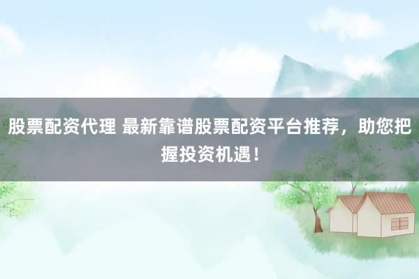 股票配资代理 最新靠谱股票配资平台推荐，助您把握投资机遇！