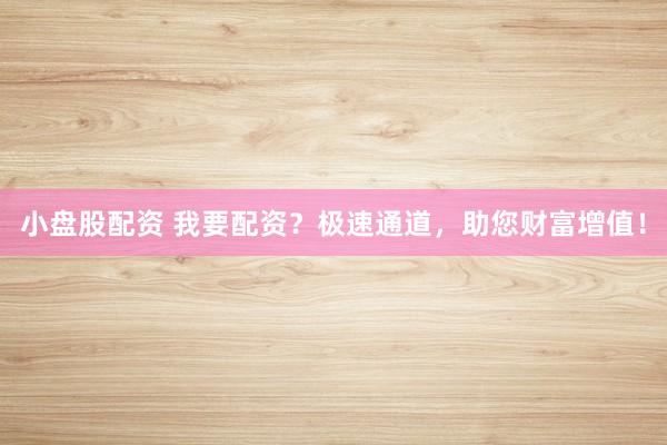 小盘股配资 我要配资？极速通道，助您财富增值！