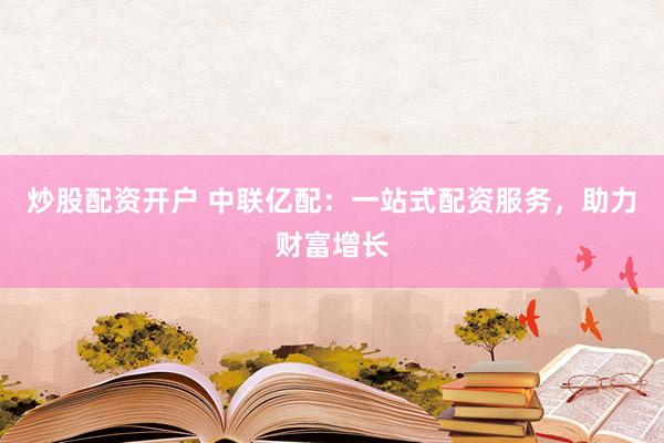 炒股配资开户 中联亿配：一站式配资服务，助力财富增长