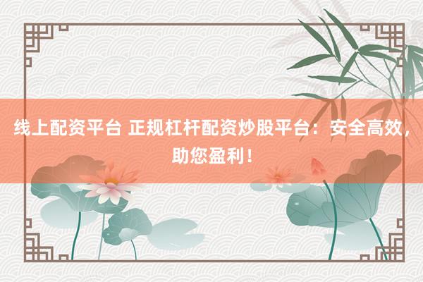 线上配资平台 正规杠杆配资炒股平台：安全高效，助您盈利！