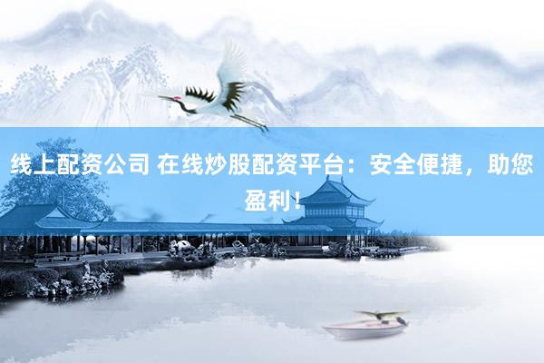 线上配资公司 在线炒股配资平台：安全便捷，助您盈利！