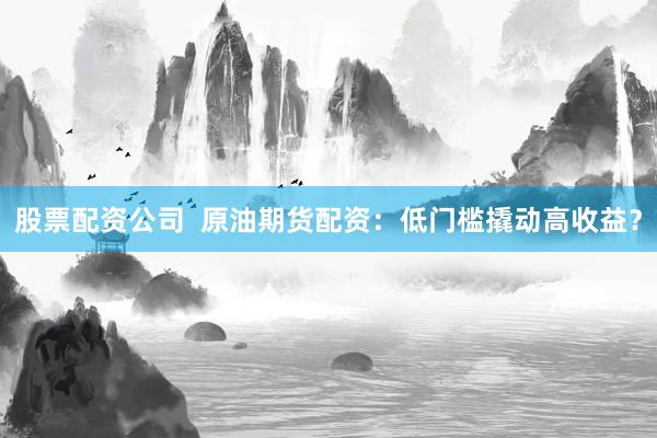 股票配资公司  原油期货配资：低门槛撬动高收益？