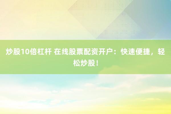 炒股10倍杠杆 在线股票配资开户：快速便捷，轻松炒股！