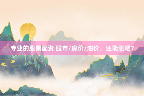 专业的股票配资 股市/房价/油价，还能涨吧？