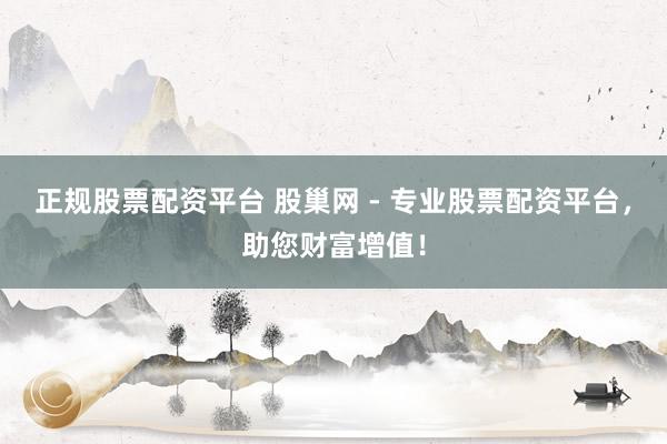 正规股票配资平台 股巢网 - 专业股票配资平台，助您财富增值！