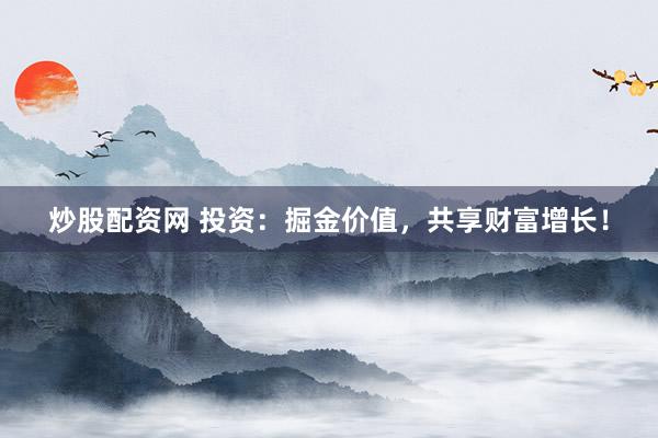炒股配资网 投资：掘金价值，共享财富增长！