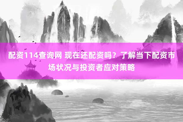 配资114查询网 现在还配资吗？了解当下配资市场状况与投资者应对策略