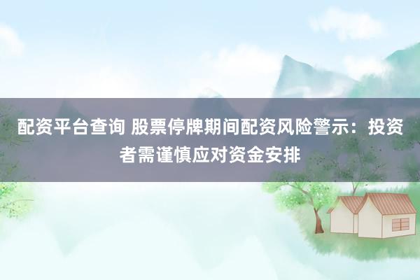 配资平台查询 股票停牌期间配资风险警示：投资者需谨慎应对资金安排