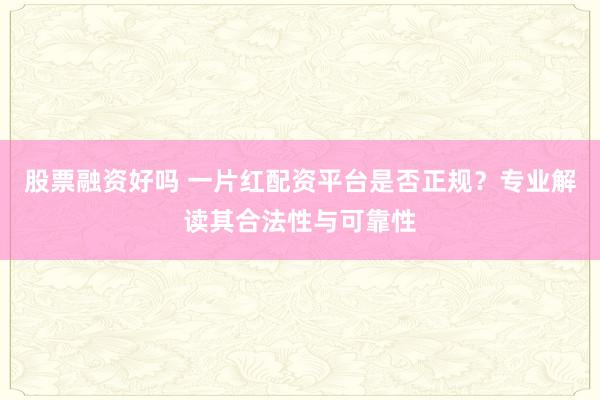 股票融资好吗 一片红配资平台是否正规？专业解读其合法性与可靠性