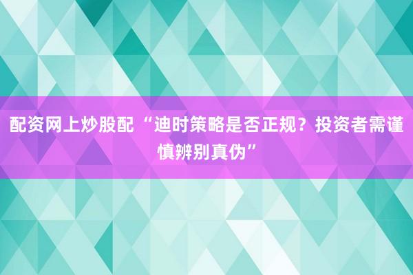 配资网上炒股配 “迪时策略是否正规？投资者需谨慎辨别真伪”