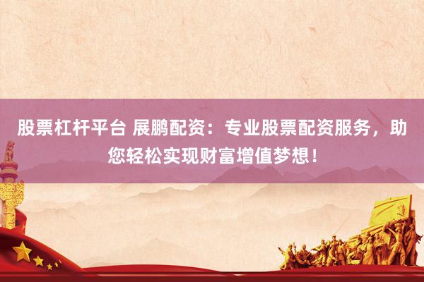股票杠杆平台 展鹏配资：专业股票配资服务，助您轻松实现财富增值梦想！