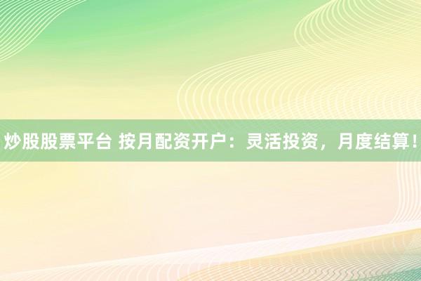 炒股股票平台 按月配资开户：灵活投资，月度结算！