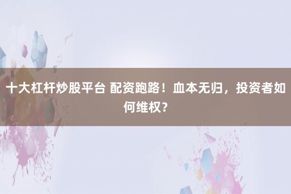 十大杠杆炒股平台 配资跑路！血本无归，投资者如何维权？