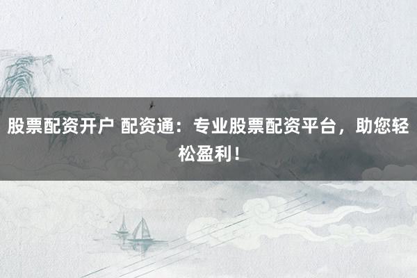 股票配资开户 配资通：专业股票配资平台，助您轻松盈利！