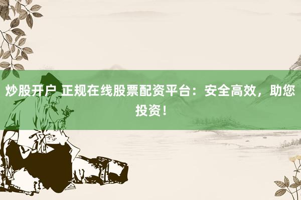 炒股开户 正规在线股票配资平台：安全高效，助您投资！