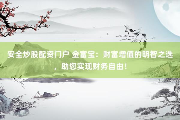 安全炒股配资门户 金富宝：财富增值的明智之选，助您实现财务自由！