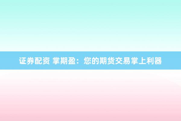 证券配资 掌期盈：您的期货交易掌上利器