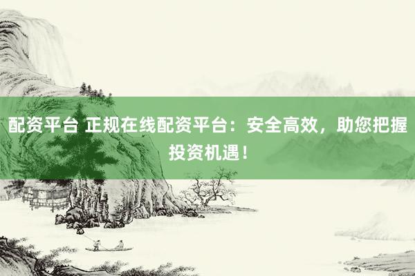 配资平台 正规在线配资平台：安全高效，助您把握投资机遇！