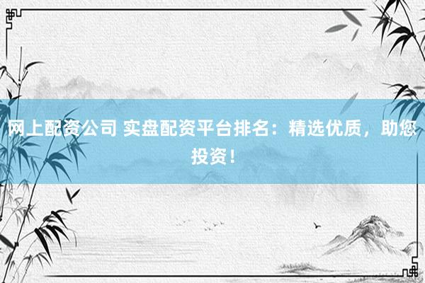 网上配资公司 实盘配资平台排名：精选优质，助您投资！