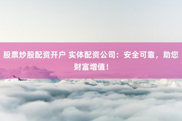 股票炒股配资开户 实体配资公司：安全可靠，助您财富增值！
