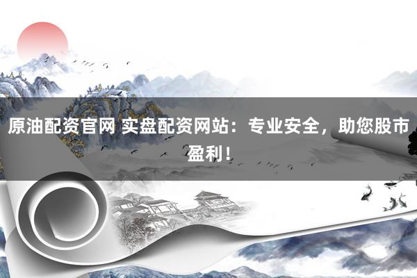 原油配资官网 实盘配资网站：专业安全，助您股市盈利！