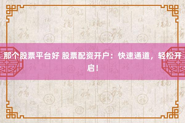 那个股票平台好 股票配资开户：快速通道，轻松开启！