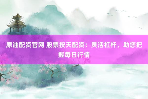 原油配资官网 股票按天配资：灵活杠杆，助您把握每日行情