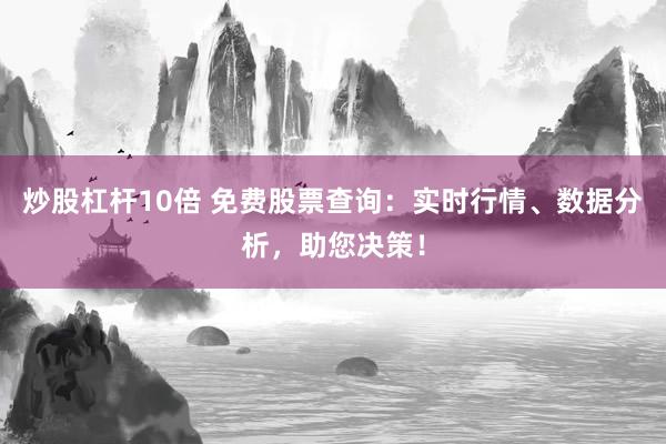 炒股杠杆10倍 免费股票查询：实时行情、数据分析，助您决策！