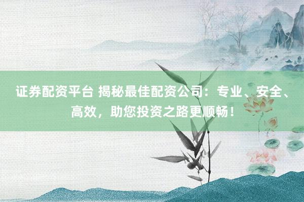 证券配资平台 揭秘最佳配资公司：专业、安全、高效，助您投资之路更顺畅！