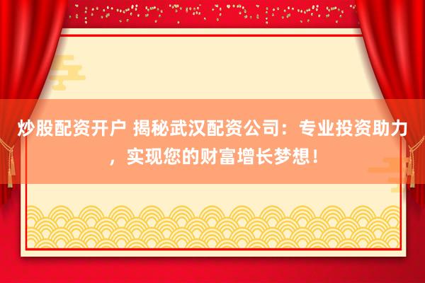 炒股配资开户 揭秘武汉配资公司：专业投资助力，实现您的财富增长梦想！