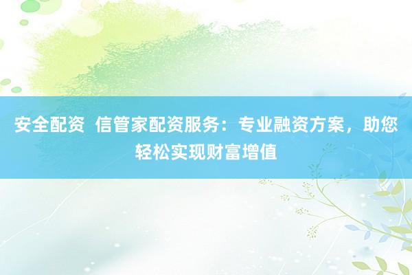 安全配资  信管家配资服务：专业融资方案，助您轻松实现财富增值