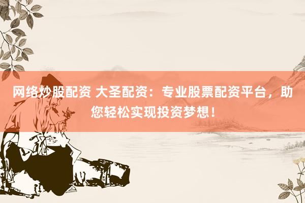 网络炒股配资 大圣配资：专业股票配资平台，助您轻松实现投资梦想！